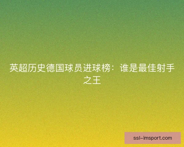 英超历史德国球员进球榜：谁是最佳射手之王