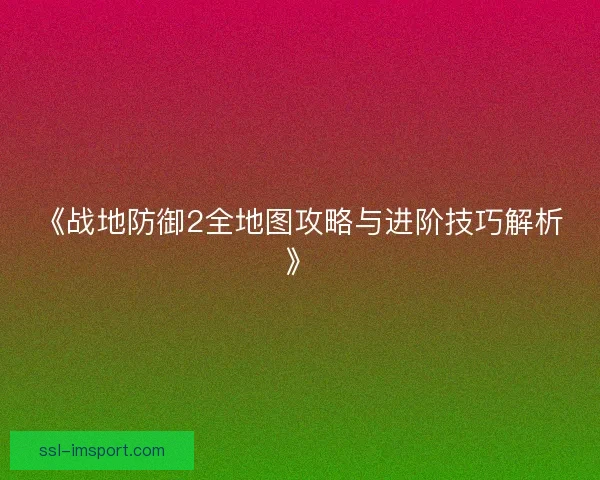 《战地防御2全地图攻略与进阶技巧解析》