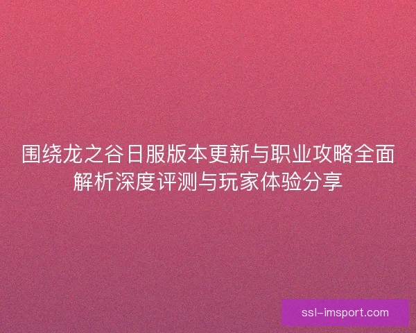 围绕龙之谷日服版本更新与职业攻略全面解析深度评测与玩家体验分享
