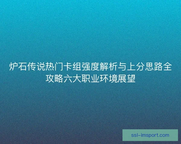 炉石传说热门卡组强度解析与上分思路全攻略六大职业环境展望