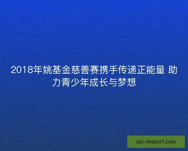 2018年姚基金慈善赛携手传递正能量 助力青少年成长与梦想