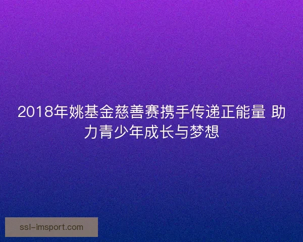 2018年姚基金慈善赛携手传递正能量 助力青少年成长与梦想