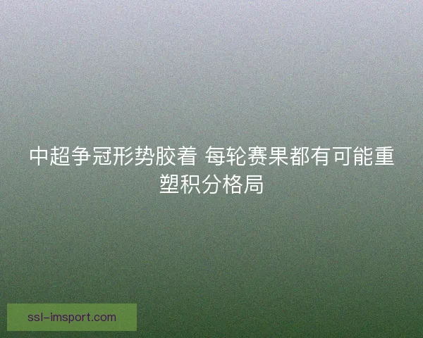 中超争冠形势胶着 每轮赛果都有可能重塑积分格局