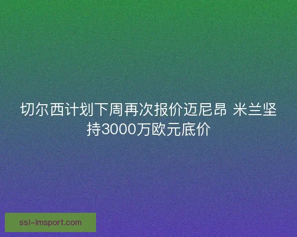 切尔西计划下周再次报价迈尼昂 米兰坚持3000万欧元底价